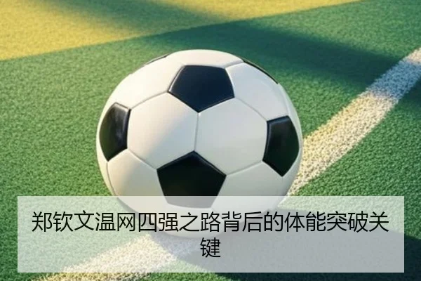 郑钦文温网四强之路背后的体能突破关键